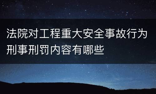 法院对工程重大安全事故行为刑事刑罚内容有哪些