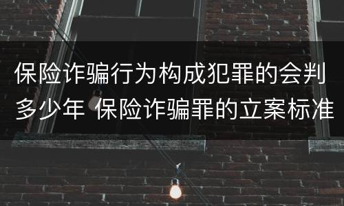 保险诈骗行为构成犯罪的会判多少年 保险诈骗罪的立案标准量刑