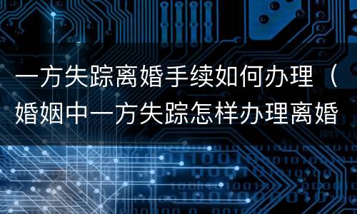 一方失踪离婚手续如何办理（婚姻中一方失踪怎样办理离婚证）