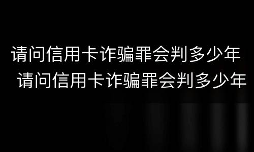 请问信用卡诈骗罪会判多少年 请问信用卡诈骗罪会判多少年呢