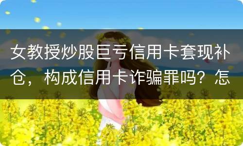 女教授炒股巨亏信用卡套现补仓，构成信用卡诈骗罪吗？怎么量刑
