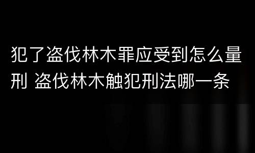 犯了盗伐林木罪应受到怎么量刑 盗伐林木触犯刑法哪一条