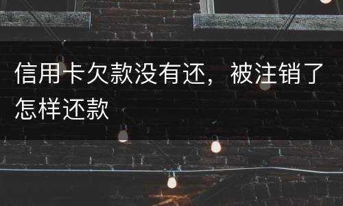 信用卡欠款没有还，被注销了怎样还款