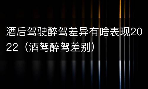 酒后驾驶醉驾差异有啥表现2022（酒驾醉驾差别）