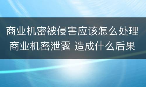 商业机密被侵害应该怎么处理 商业机密泄露 造成什么后果