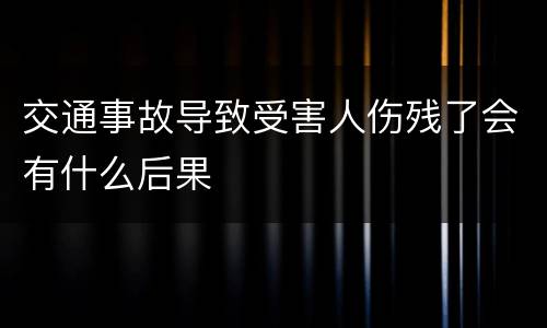 交通事故导致受害人伤残了会有什么后果