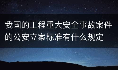 我国的工程重大安全事故案件的公安立案标准有什么规定