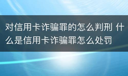 对信用卡诈骗罪的怎么判刑 什么是信用卡诈骗罪怎么处罚