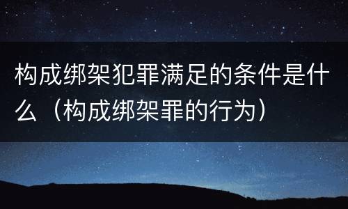 构成绑架犯罪满足的条件是什么（构成绑架罪的行为）