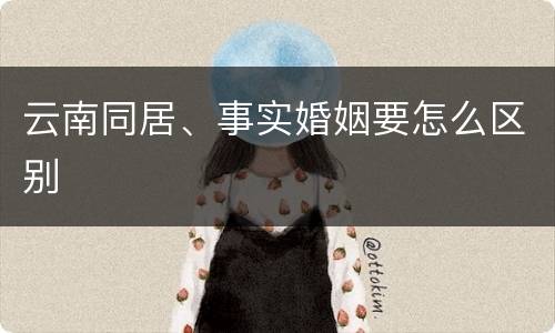 云南同居、事实婚姻要怎么区别