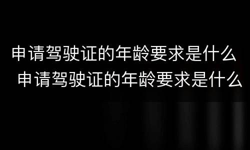 申请驾驶证的年龄要求是什么 申请驾驶证的年龄要求是什么意思