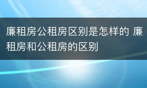 廉租房公租房区别是怎样的 廉租房和公租房的区别