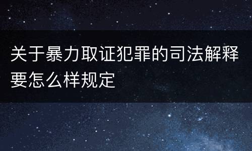 关于暴力取证犯罪的司法解释要怎么样规定