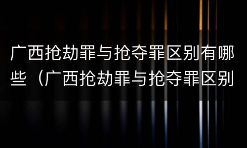 广西抢劫罪与抢夺罪区别有哪些（广西抢劫罪与抢夺罪区别有哪些案件）