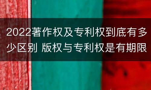 2022著作权及专利权到底有多少区别 版权与专利权是有期限的吗