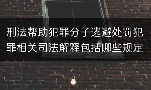 刑法帮助犯罪分子逃避处罚犯罪相关司法解释包括哪些规定