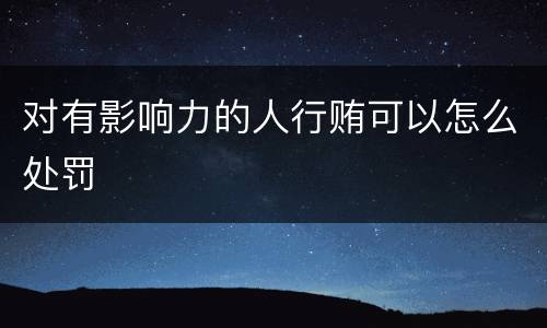 对有影响力的人行贿可以怎么处罚