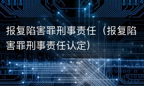 报复陷害罪刑事责任（报复陷害罪刑事责任认定）