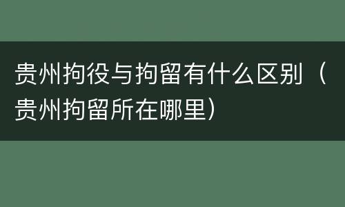 贵州拘役与拘留有什么区别（贵州拘留所在哪里）