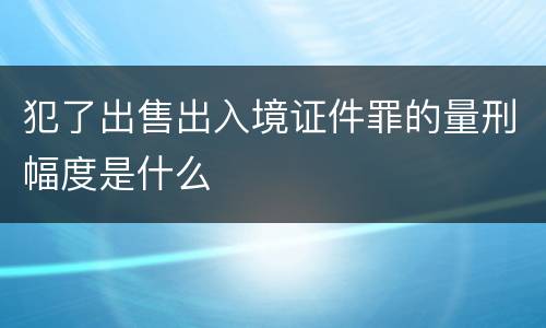 犯了出售出入境证件罪的量刑幅度是什么