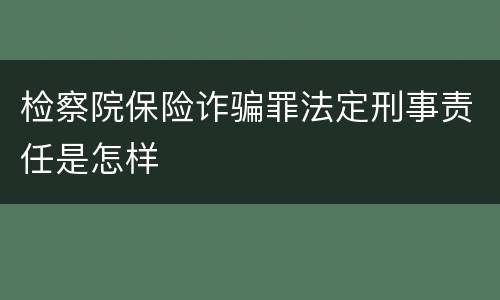 检察院保险诈骗罪法定刑事责任是怎样