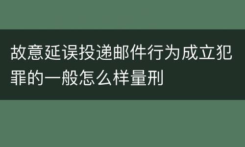 故意延误投递邮件行为成立犯罪的一般怎么样量刑