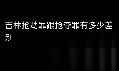 吉林抢劫罪跟抢夺罪有多少差别