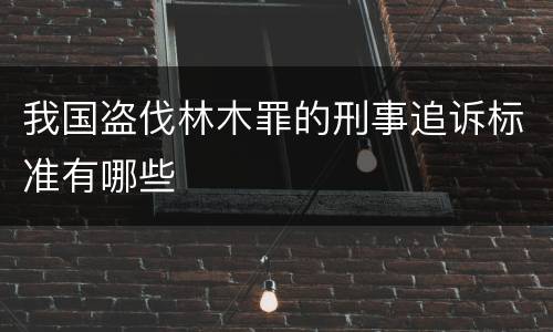 我国盗伐林木罪的刑事追诉标准有哪些