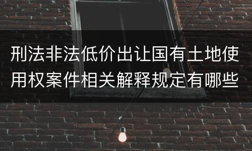 刑法非法低价出让国有土地使用权案件相关解释规定有哪些内容