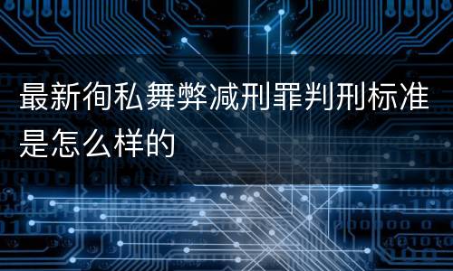 最新徇私舞弊减刑罪判刑标准是怎么样的