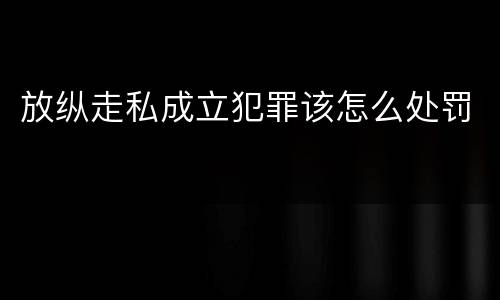 放纵走私成立犯罪该怎么处罚