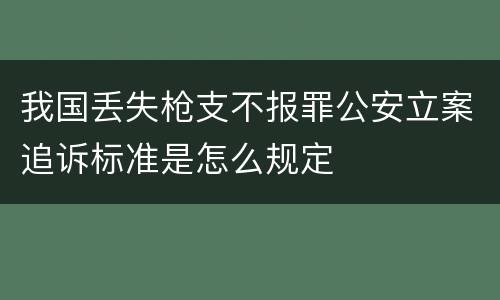 我国丢失枪支不报罪公安立案追诉标准是怎么规定