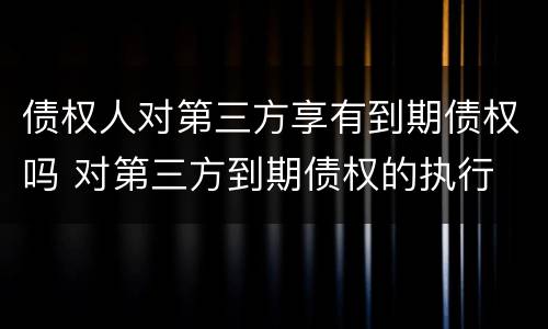 债权人对第三方享有到期债权吗 对第三方到期债权的执行