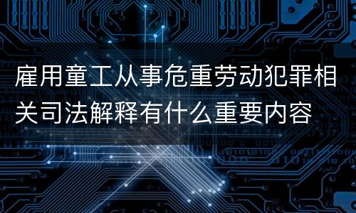 雇用童工从事危重劳动犯罪相关司法解释有什么重要内容