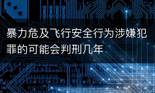 暴力危及飞行安全行为涉嫌犯罪的可能会判刑几年
