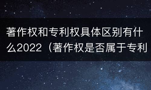 著作权和专利权具体区别有什么2022（著作权是否属于专利）