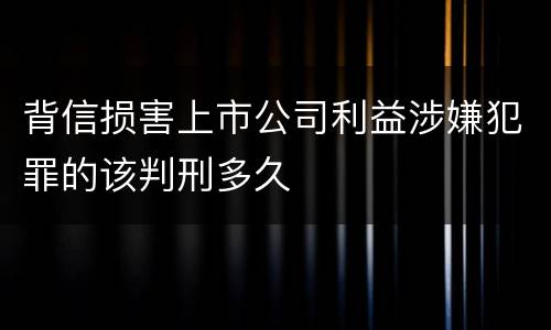 背信损害上市公司利益涉嫌犯罪的该判刑多久