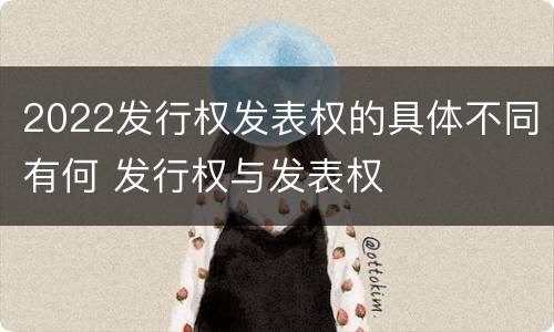 2022发行权发表权的具体不同有何 发行权与发表权