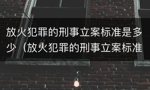 放火犯罪的刑事立案标准是多少（放火犯罪的刑事立案标准是多少天）