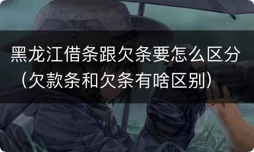 黑龙江借条跟欠条要怎么区分（欠款条和欠条有啥区别）
