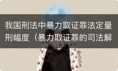 我国刑法中暴力取证罪法定量刑幅度（暴力取证罪的司法解释）