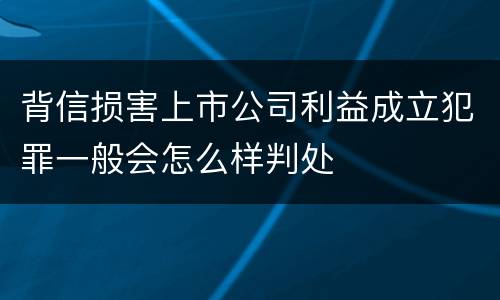 背信损害上市公司利益成立犯罪一般会怎么样判处
