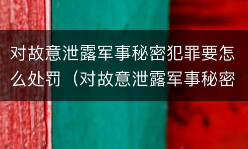 对故意泄露军事秘密犯罪要怎么处罚（对故意泄露军事秘密犯罪要怎么处罚呢）