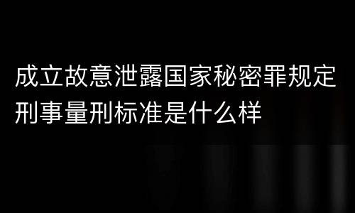 成立故意泄露国家秘密罪规定刑事量刑标准是什么样