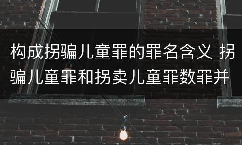 构成拐骗儿童罪的罪名含义 拐骗儿童罪和拐卖儿童罪数罪并罚