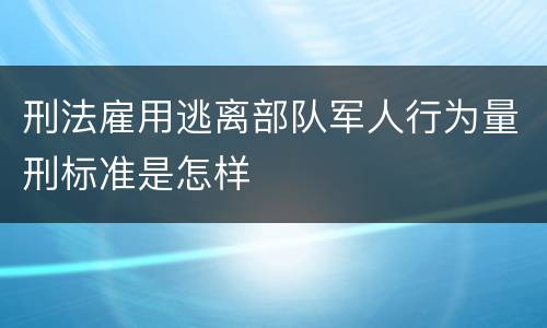 刑法雇用逃离部队军人行为量刑标准是怎样
