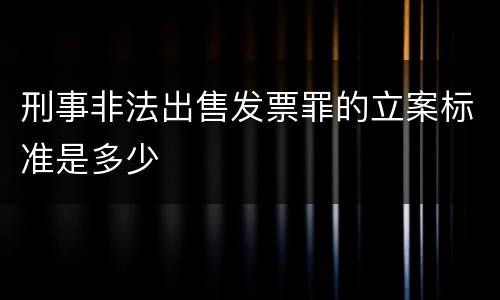 刑事非法出售发票罪的立案标准是多少