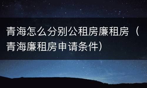 青海怎么分别公租房廉租房（青海廉租房申请条件）