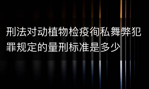 刑法对动植物检疫徇私舞弊犯罪规定的量刑标准是多少