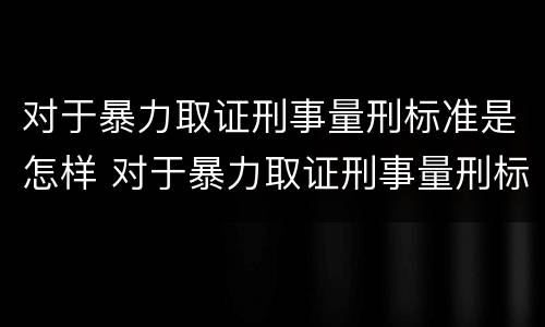 对于暴力取证刑事量刑标准是怎样 对于暴力取证刑事量刑标准是怎样计算的
